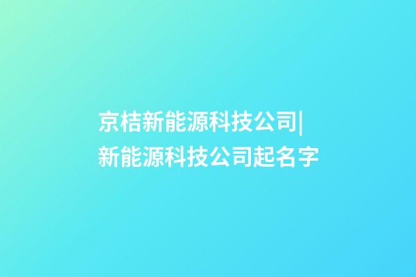 京桔新能源科技公司|新能源科技公司起名字-第1張-公司起名-玄機派